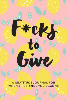 F*cks to Give: Deník vděčnosti pro případy, kdy vám život podává citróny. - F*cks to Give: A Gratitude Journal for When Life Hands You Lemons