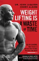 Posilování je ztráta času: Kardio také a existuje lepší způsob, jak mít tělo, po kterém toužíte - Weight Lifting Is a Waste of Time: So Is Cardio, and There's a Better Way to Have the Body You Want