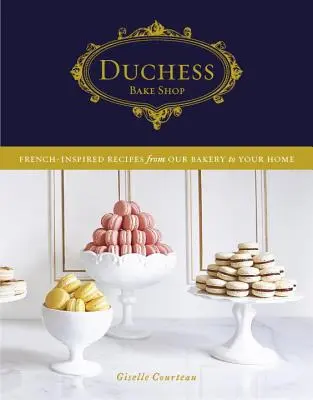 Vévodkyně peče: Francouzskými recepty inspirované recepty z naší pekárny k vám domů - Duchess Bake Shop: French-Inspired Recipes from Our Bakery to Your Home