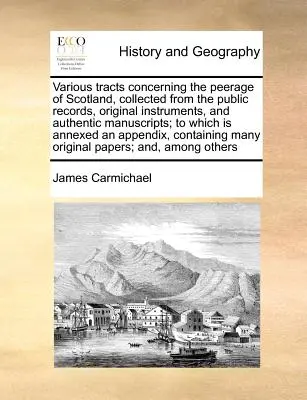 Various Tracts Concerning Peerage of Scotland, Collected from the Public Records, Original Instruments, and Authentic Manuscripts; To Which Is Ann - Various Tracts Concerning the Peerage of Scotland, Collected from the Public Records, Original Instruments, and Authentic Manuscripts; To Which Is Ann