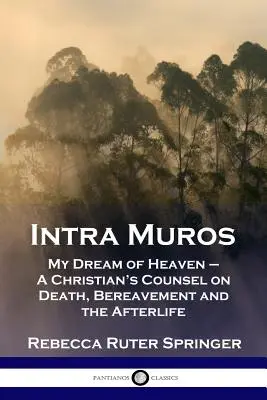 Intra Muros: Můj sen o nebi - křesťanské rady o smrti, truchlení a posmrtném životě. - Intra Muros: My Dream of Heaven - A Christian's Counsel on Death, Bereavement and the Afterlife
