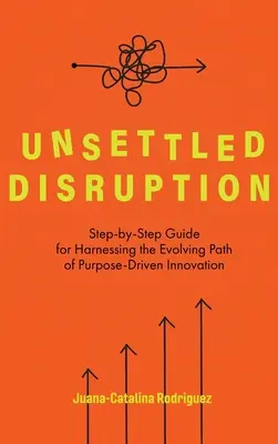 Unsettled Disruption: Průvodce krok za krokem, jak využít rozvíjející se cestu účelově řízených inovací - Unsettled Disruption: Step-by-Step Guide for Harnessing the Evolving Path of Purpose-Driven Innovation