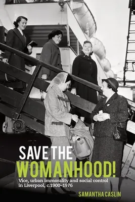 Zachraňte ženství! Neřest, městská nemorálnost a sociální kontrola v Liverpoolu v letech 1900-1976. - Save the Womanhood!: Vice, Urban Immorality and Social Control in Liverpool, C. 1900-1976