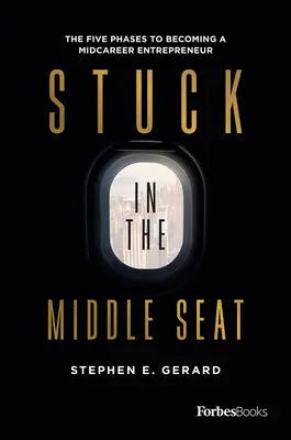 Stuck in the Middle Seat: The Five Phases to Becoming a Midcareer Entrepreneur (Uvíznutí na prostředním místě: Pět fází, jak se stát podnikatelem ve střední kariéře) - Stuck in the Middle Seat: The Five Phases to Becoming a Midcareer Entrepreneur