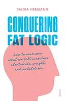 Překonání logiky tuku - jak překonat to, co si namlouváme o dietách, váze a metabolismu - Conquering Fat Logic - how to overcome what we tell ourselves about diets, weight, and metabolism