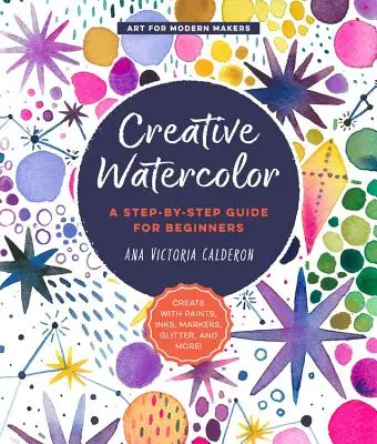 Kreativní akvarel: Průvodce krok za krokem pro začátečníky - Tvořte s barvami, tuší, fixy, třpytkami a dalšími materiály! - Creative Watercolor: A Step-By-Step Guide for Beginners--Create with Paints, Inks, Markers, Glitter, and More!