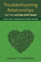 Řešení problémů ve vztazích na autistickém spektru: Příručka pro uživatele k řešení problémů ve vztazích s lidmi s autismem - Troubleshooting Relationships on the Autism Spectrum: A User's Guide to Resolving Relationship Problems
