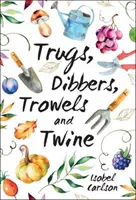 Truhlíky, hrabičky, lopatky a provázky - Zahradnické tipy, moudrá slova a inspirace pro nejjednodušší radosti - Trugs, Dibbers, Trowels and Twine - Gardening Tips, Words of Wisdom and Inspiration on the Simplest of Pleasures