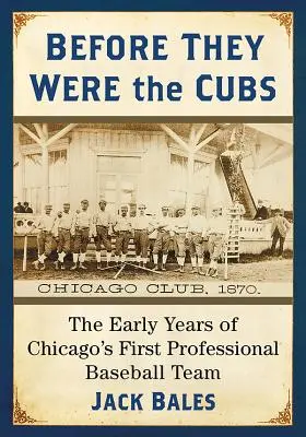 Než se stali Cubs: První léta prvního profesionálního baseballového týmu v Chicagu. - Before They Were the Cubs: The Early Years of Chicago's First Professional Baseball Team