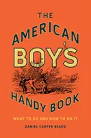 The American Boy's Handy Book (Příruční kniha pro americké chlapce): Co dělat a jak to dělat - The American Boy's Handy Book: What to Do and How to Do It
