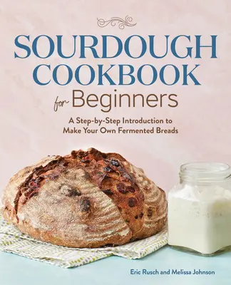 Kvásková kuchařka pro začátečníky: Kuchařka pro kvašáky: Krok za krokem k výrobě vlastního kvašeného chleba - Sourdough Cookbook for Beginners: A Step by Step Introduction to Make Your Own Fermented Breads