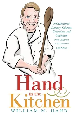 Ruka v kuchyni: Sbírka kulinářských sloupků, lektvarů a cukrovinek od Kalifornie přes učebny až po kuchyni. - Hand in the Kitchen: A Collection of Culinary Columns, Concoctions, and Confections from California to the Classroom to the Kitchen