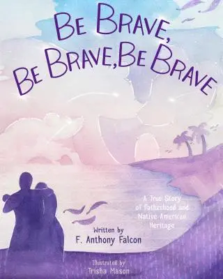 Buď statečný, buď statečný, buď statečný: Pravdivý příběh o otcovství a indiánském dědictví - Be Brave, Be Brave, Be Brave: A True Story of Fatherhood and Native American Heritage