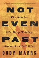 Ani minulost: Příběhy o občanské válce, které si stále vyprávíme - Not Even Past: The Stories We Keep Telling about the Civil War