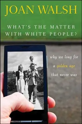 Co je to s bílými lidmi?: Proč toužíme po zlatém věku, který nikdy nebyl? - What's the Matter with White People?: Why We Long for a Golden Age That Never Was