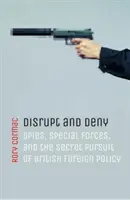 Narušit a popřít: Vyzvědači, speciální jednotky a tajné sledování britské zahraniční politiky. - Disrupt and Deny: Spies, Special Forces, and the Secret Pursuit of British Foreign Policy