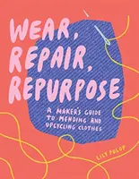 Nosit, opravit, znovu použít: Průvodce tvůrce opravami a upcyklací oblečení (Wear, Repair, Repurpose: A Maker's Guide to Mending and Upcycling Clothes) - Wear, Repair, Repurpose: A Maker's Guide to Mending and Upcycling Clothes