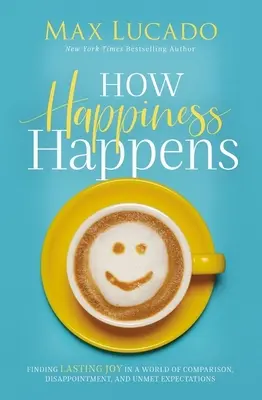 Jak se děje štěstí: Vydejte se na cestu: Najít trvalou radost ve světě srovnávání, zklamání a nenaplněných očekávání. - How Happiness Happens: Finding Lasting Joy in a World of Comparison, Disappointment, and Unmet Expectations