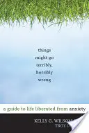 Things Might Go Terribly, Horribly Wrong: Průvodce životem osvobozeným od úzkostí - Things Might Go Terribly, Horribly Wrong: A Guide to Life Liberated from Anxiety