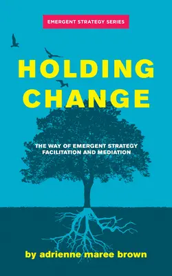 Holding Change: Způsoby facilitace a mediace v rámci Emergentní strategie: Jak změnit změny: Cesta k novým změnám - Holding Change: The Way of Emergent Strategy Facilitation and Mediation