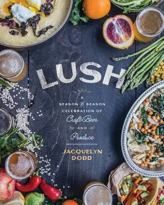 Lush: A Season-By-Season Celebration of Craft Beer and Produce (Sezónní oslava řemeslného piva a produktů) - Lush: A Season-By-Season Celebration of Craft Beer and Produce