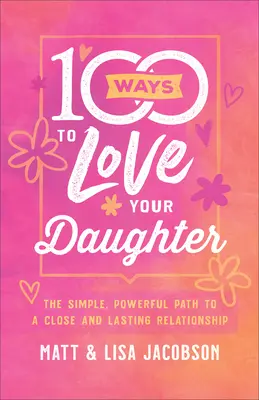 100 způsobů, jak milovat svou dceru: Jednoduchá a účinná cesta k blízkému a trvalému vztahu - 100 Ways to Love Your Daughter: The Simple, Powerful Path to a Close and Lasting Relationship