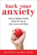 Hackněte svou úzkost: Jak přimět úzkost pracovat pro vás v životě, lásce a ve všem, co děláte - Hack Your Anxiety: How to Make Anxiety Work for You in Life, Love, and All That You Do