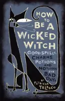 Jak být zlou čarodějkou: Jak na čarodějky: Dobrá kouzla, čáry, lektvary a nápady pro špatné dny? - How to Be a Wicked Witch: Good Spells, Charms, Potions and Notions for Bad Days