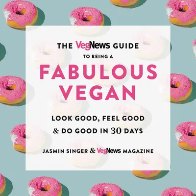 Vegnews Guide to Being a Fabulous Vegan: Vypadat dobře, cítit se dobře a dělat dobře za 30 dní - The Vegnews Guide to Being a Fabulous Vegan: Look Good, Feel Good & Do Good in 30 Days