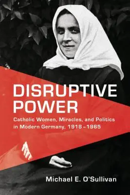 Disruptivní moc: Katolické ženy, zázraky a politika v moderním Německu, 1918-1965 - Disruptive Power: Catholic Women, Miracles, and Politics in Modern Germany, 1918-1965