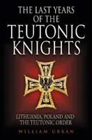 Poslední léta řádu německých rytířů: Litva, Polsko a Teutonský řád - The Last Years of the Teutonic Knights: Lithuania, Poland and the Teutonic Order