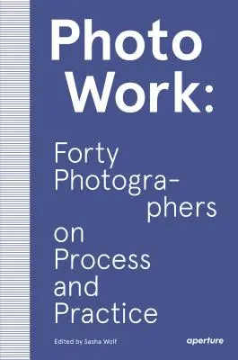 Fotografická tvorba: Čtyřicet fotografů o procesu a praxi - Photowork: Forty Photographers on Process and Practice