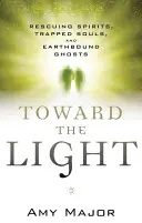 Ke světlu: Záchrana duchů, uvězněných duší a pozemských přízraků. - Toward the Light: Rescuing Spirits, Trapped Souls, and Earthbound Ghosts