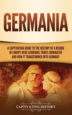 Germánie: Poutavý průvodce historií regionu v Evropě, kde dominovaly germánské kmeny, a jeho proměna v G - Germania: A Captivating Guide to the History of a Region in Europe Where Germanic Tribes Dominated and How It Transformed into G