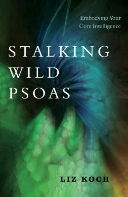 Stalking Wild Psoas: Vyzkoušejte si, jak se vám daří ztělesňovat vaši základní inteligenci: Psoaso: Jak se naučit ovládat své jádro - Stalking Wild Psoas: Embodying Your Core Intelligence