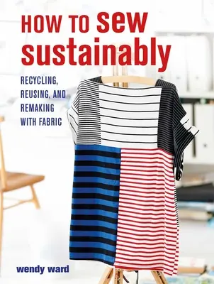 Jak šít udržitelně: Jak šít: Recyklace, opětovné použití a přetváření látek. - How to Sew Sustainably: Recycling, Reusing, and Remaking with Fabric