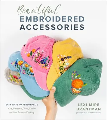 Krásné vyšívané doplňky: Snadné způsoby, jak si přizpůsobit klobouky, šátky, tašky, džíny a oblíbené oblečení. - Beautiful Embroidered Accessories: Easy Ways to Personalize Hats, Bandanas, Totes, Denim and Your Favorite Clothing