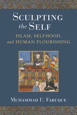 Tvarování sebe sama: islám, sebepojetí a lidský blahobyt - Sculpting the Self: Islam, Selfhood, and Human Flourishing