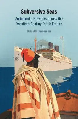 Subversive Seas: Anticolonial Networks Across the Twentieth-Century Dutch Empire (Podvratná moře: Protikoloniální sítě v nizozemském impériu 20. století) - Subversive Seas: Anticolonial Networks Across the Twentieth-Century Dutch Empire