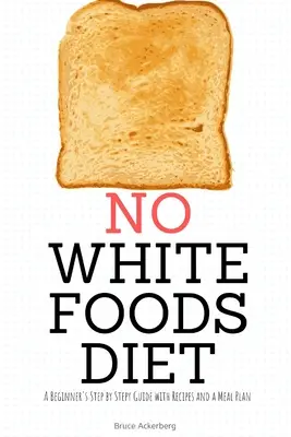 Dieta bez bílých potravin: Nechte si poradit: Průvodce pro začátečníky krok za krokem s recepty a jídelním plánem - No White Foods Diet: A Beginner's Step by Step Guide with Recipes and a Meal Plan