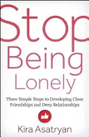 Přestaňte být osamělí: Tři jednoduché kroky k navázání blízkých přátelství a hlubokých vztahů. - Stop Being Lonely: Three Simple Steps to Developing Close Friendships and Deep Relationships