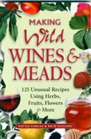 Výroba divokých vín a medovin: Vinařství: 125 neobvyklých receptů z bylinek, ovoce, květin a dalších plodů - Making Wild Wines & Meads: 125 Unusual Recipes Using Herbs, Fruits, Flowers & More