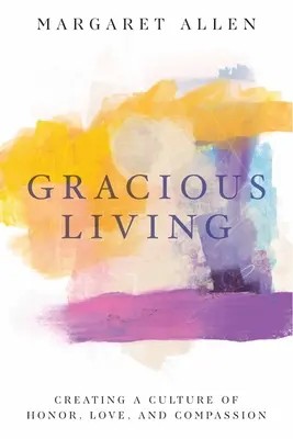 Laskavý život: Důstojný život: Jak vytvořit kulturu úcty, lásky a soucitu - Gracious Living: Creating a Culture of Honor, Love, and Compassion