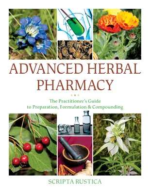 Pokročilá bylinná farmacie: Příručka praktického lékaře pro přípravu, složení a míchání léčivých přípravků. - Advanced Herbal Pharmacy: The Practitioner's Guide to Preparation, Formulation and Compounding