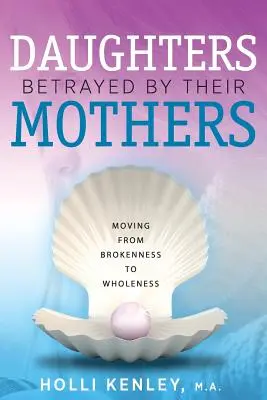 Dcery zrazené matkami: Od zlomenosti k celistvosti. - Daughters Betrayed By Their Mothers: Moving From Brokenness To Wholeness