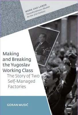 Vytváření a rozbíjení jugoslávské dělnické třídy: Příběh dvou samostatně řízených továren - Making and Breaking the Yugoslav Working Class: The Story of Two Self-Managed Factories