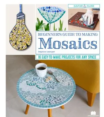 Průvodce začátečníka tvorbou mozaiky: 16 snadno proveditelných projektů pro každý prostor - Beginner's Guide to Making Mosaics: 16 Easy-To-Make Projects for Any Space