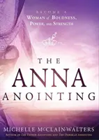 Pomazání Anny: Stát se ženou odvahy, moci a síly: Anno - výzva k odvaze, moci a síle. - The Anna Anointing: Become a Woman of Boldness, Power and Strength