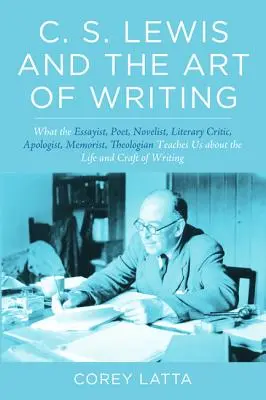 C. S. Lewis a umění psát: Co nás esejista, básník, romanopisec, literární kritik, apologeta, memoárista a teolog učí o životě a psaní? - C. S. Lewis and the Art of Writing: What the Essayist, Poet, Novelist, Literary Critic, Apologist, Memoirist, Theologian Teaches Us about the Life and