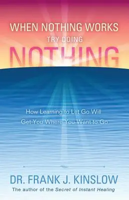 Když nic nefunguje, zkuste nedělat nic: Jak se naučit nechat jít, abyste se dostali tam, kam chcete. - When Nothing Works Try Doing Nothing: How Learning to Let Go Will Get You Where You Want to Go